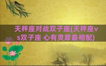 天秤座对战双子座(天秤座vs双子座 心有灵犀最相配)